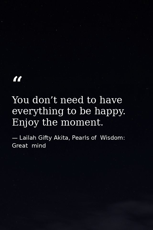 You don’t need to have everything to be happy. Enjoy the moment. — Lailah Gifty Akita, Pearls of  Wisdom: Great  mind