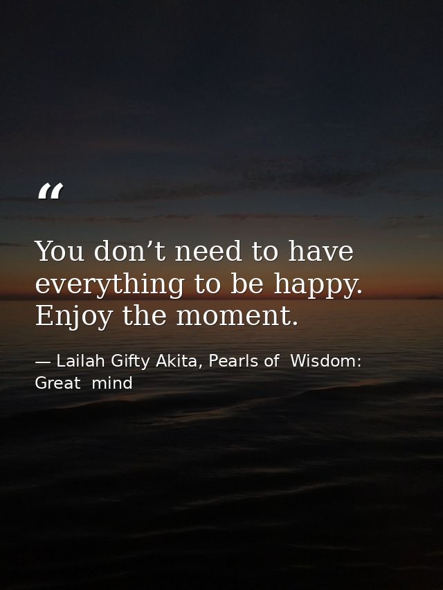 You don’t need to have everything to be happy. Enjoy the moment. — Lailah Gifty Akita, Pearls of  Wisdom: Great  mind