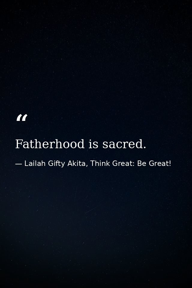 Fatherhood is sacred. — Lailah Gifty Akita, Think Great: Be Great!