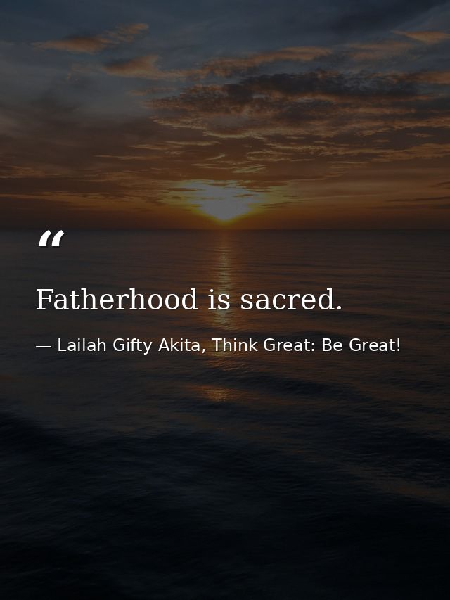 Fatherhood is sacred. — Lailah Gifty Akita, Think Great: Be Great!