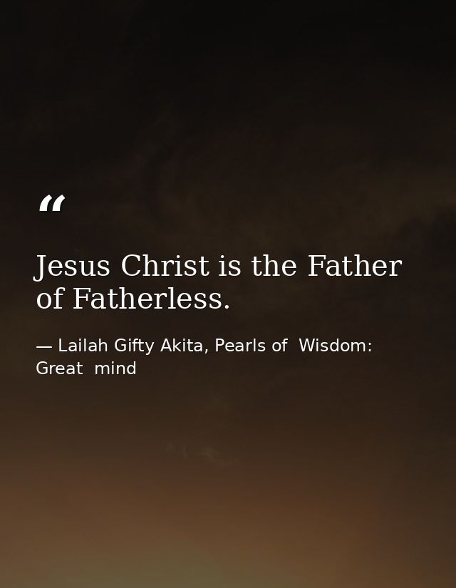 Jesus Christ is the Father of Fatherless. — Lailah Gifty Akita, Pearls of  Wisdom: Great  mind