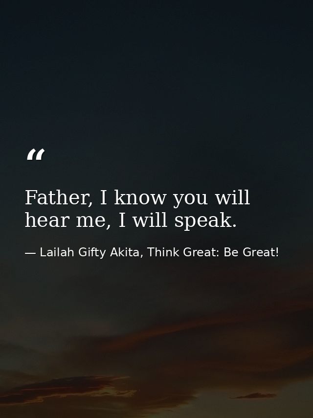 Father, I know you will hear me, I will speak. — Lailah Gifty Akita, Think Great: Be Great!