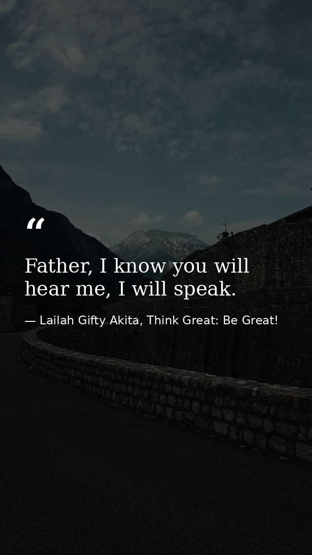 Father, I know you will hear me, I will speak. — Lailah Gifty Akita, Think Great: Be Great!