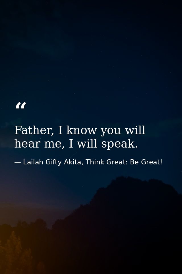 Father, I know you will hear me, I will speak. — Lailah Gifty Akita, Think Great: Be Great!