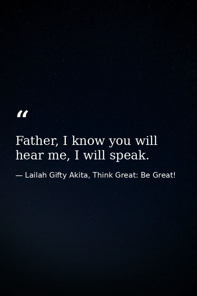 Father, I know you will hear me, I will speak. — Lailah Gifty Akita, Think Great: Be Great!