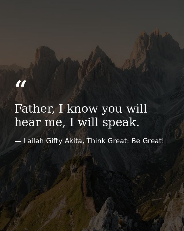 Father, I know you will hear me, I will speak. — Lailah Gifty Akita, Think Great: Be Great!