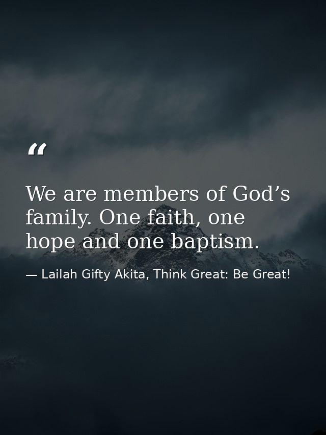 We are members of God’s family. One faith, one hope and one baptism. — Lailah Gifty Akita, Think Great: Be Great!