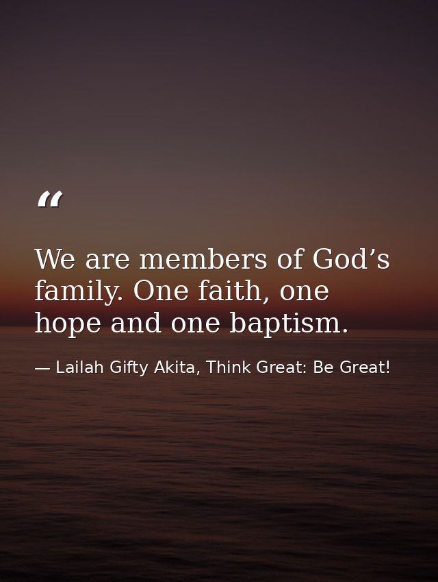 We are members of God’s family. One faith, one hope and one baptism. — Lailah Gifty Akita, Think Great: Be Great!