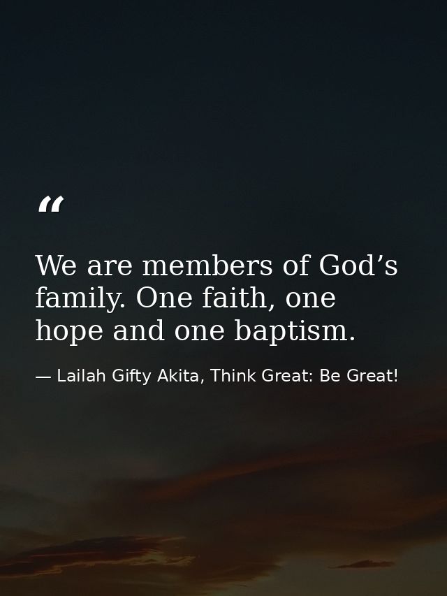We are members of God’s family. One faith, one hope and one baptism. — Lailah Gifty Akita, Think Great: Be Great!