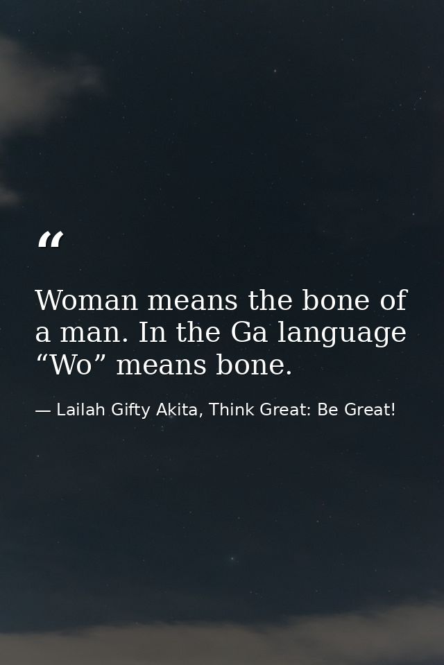 Woman means the bone of a man. In the Ga language “Wo” means bone. — Lailah Gifty Akita, Think Great: Be Great!
