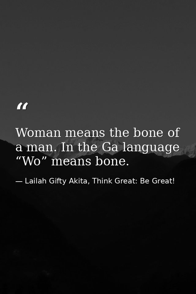 Woman means the bone of a man. In the Ga language “Wo” means bone. — Lailah Gifty Akita, Think Great: Be Great!