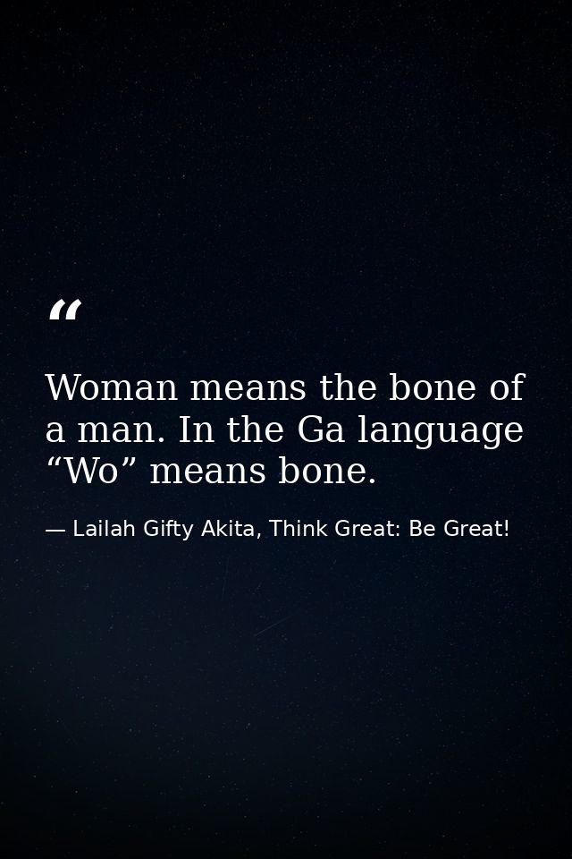 Woman means the bone of a man. In the Ga language “Wo” means bone. — Lailah Gifty Akita, Think Great: Be Great!