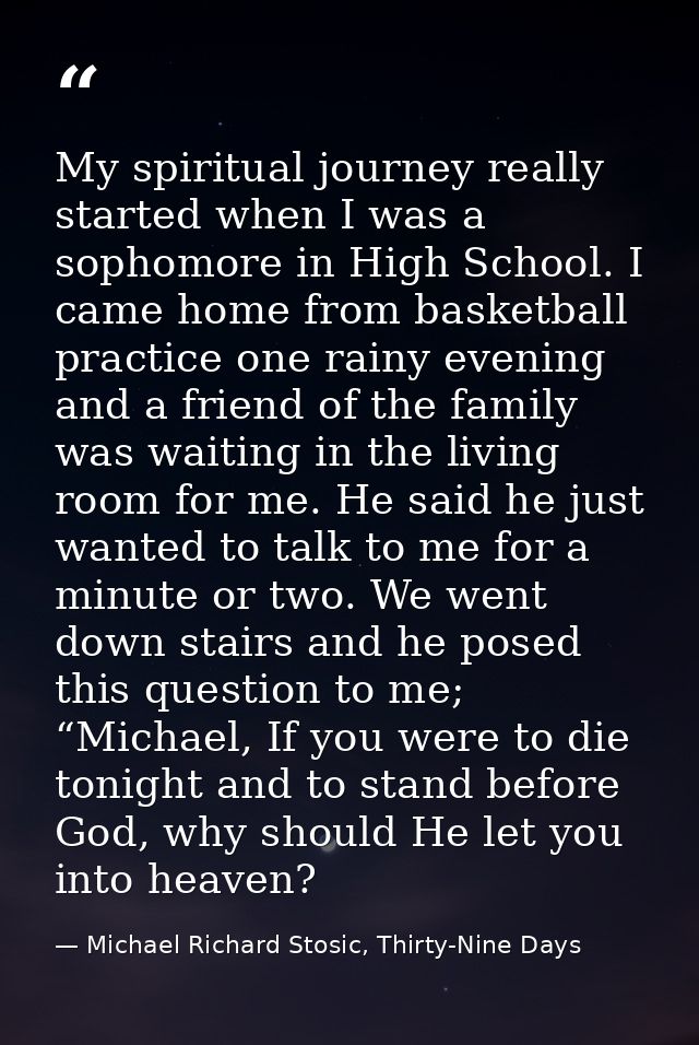 My spiritual journey really started when I was a sophomore in High School. I came home from basketball practice one rain — Michael Richard Stosic, Thirty-Nine Days
