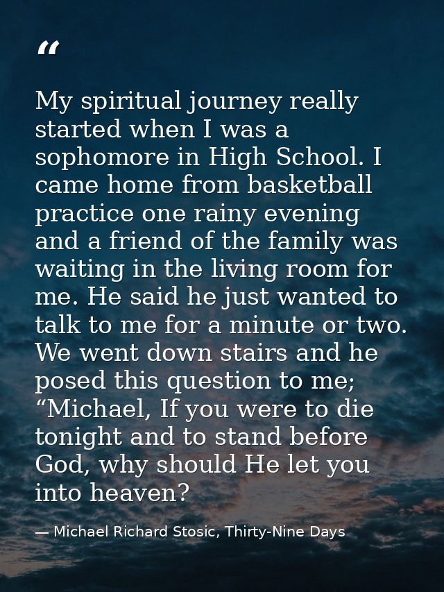 My spiritual journey really started when I was a sophomore in High School. I came home from basketball practice one rain — Michael Richard Stosic, Thirty-Nine Days