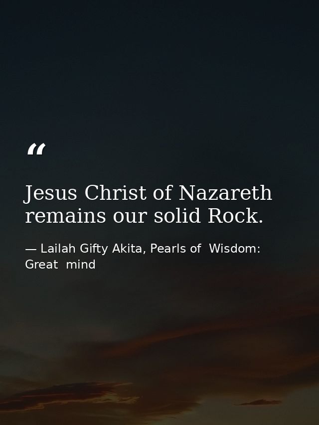 Jesus Christ of Nazareth remains our solid Rock. — Lailah Gifty Akita, Pearls of  Wisdom: Great  mind