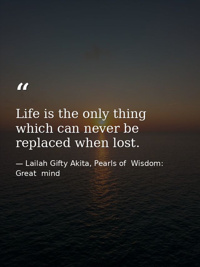 Life is the only thing which can never be replaced when lost. — Lailah Gifty Akita, Pearls of  Wisdom: Great  mind