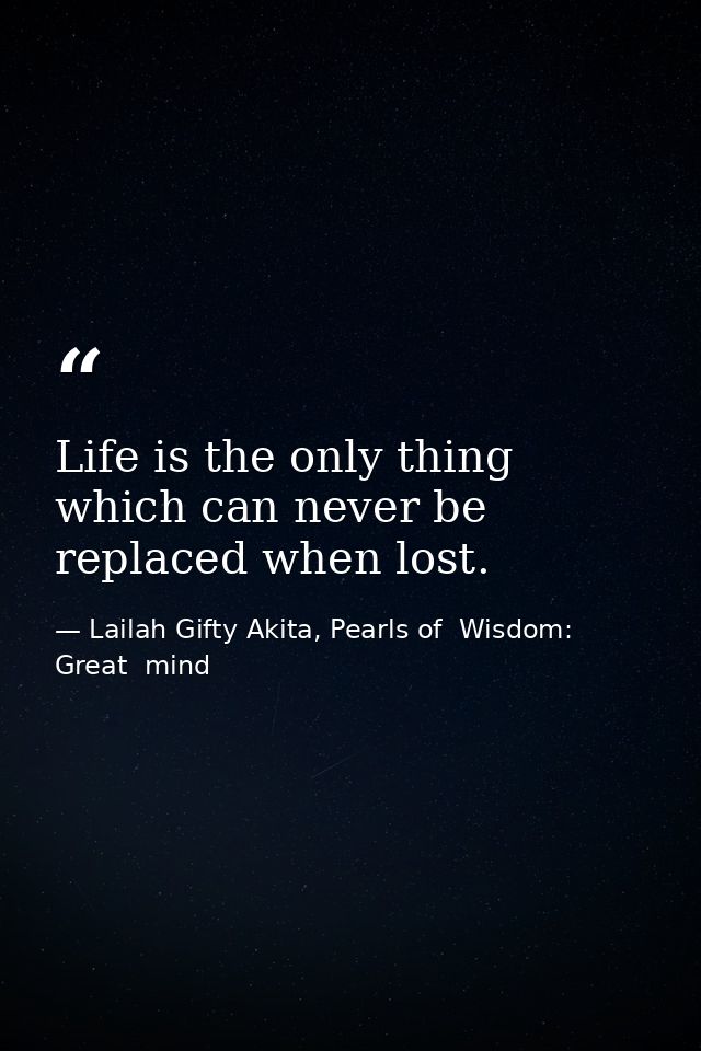 Life is the only thing which can never be replaced when lost. — Lailah Gifty Akita, Pearls of  Wisdom: Great  mind