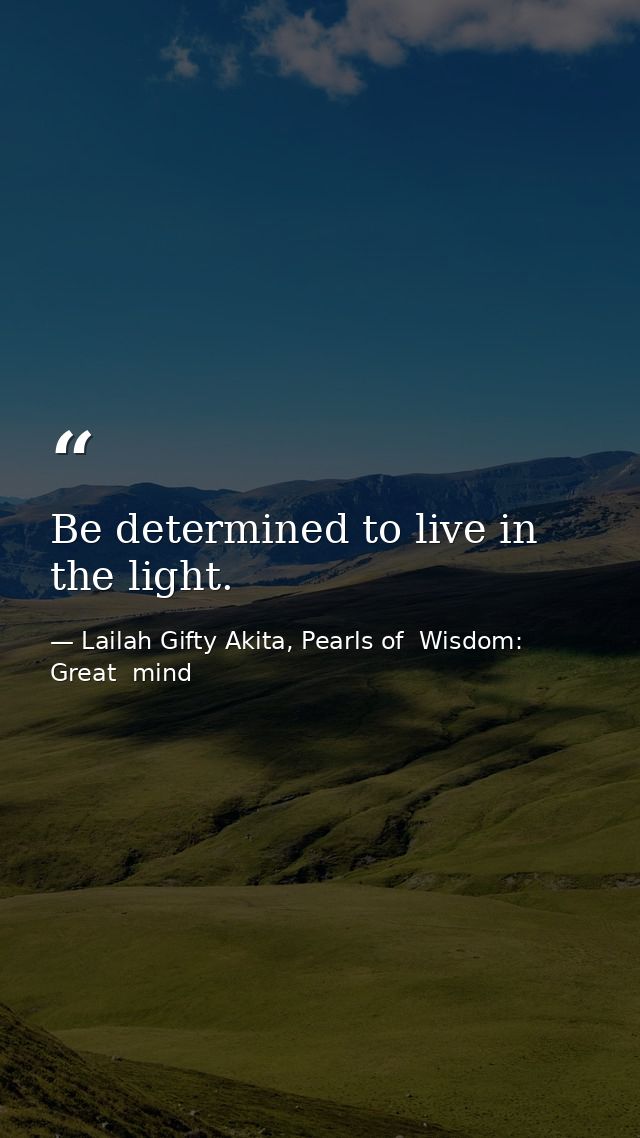 Be determined to live in the light. — Lailah Gifty Akita, Pearls of  Wisdom: Great  mind