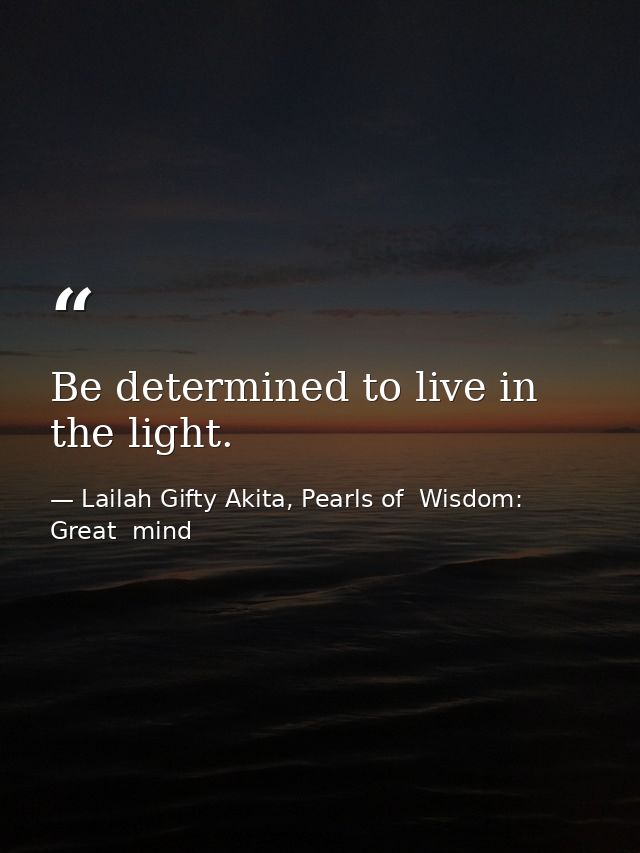 Be determined to live in the light. — Lailah Gifty Akita, Pearls of  Wisdom: Great  mind