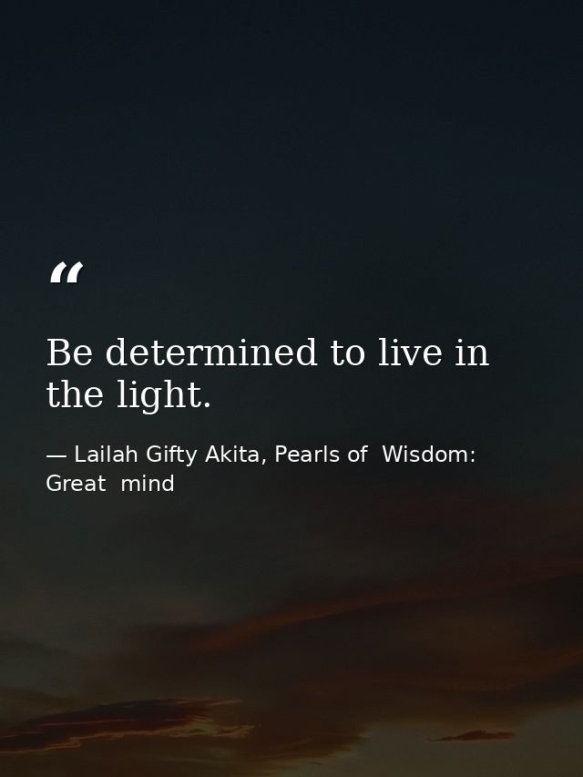 Be determined to live in the light. — Lailah Gifty Akita, Pearls of  Wisdom: Great  mind