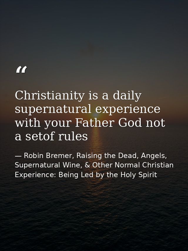 Christianity is a daily supernatural experience with your Father God not a setof rules — Robin Bremer, Raising the Dead, Angels, Supernatural Wine, & Other Normal Christian Experience: Being Led by the Holy Spirit