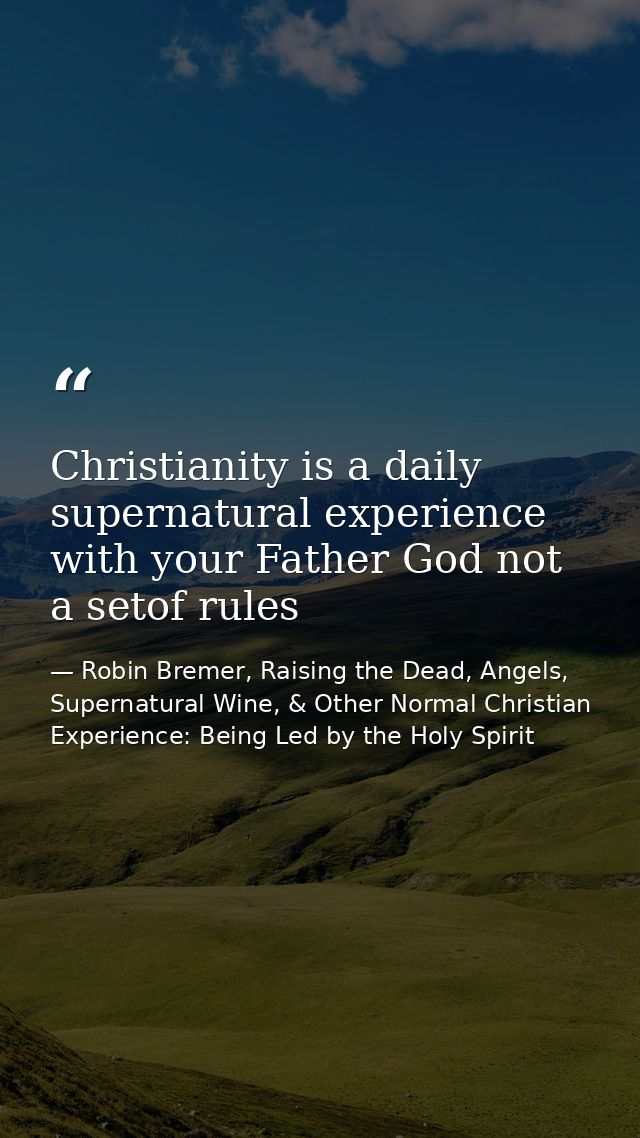 Christianity is a daily supernatural experience with your Father God not a setof rules — Robin Bremer, Raising the Dead, Angels, Supernatural Wine, & Other Normal Christian Experience: Being Led by the Holy Spirit