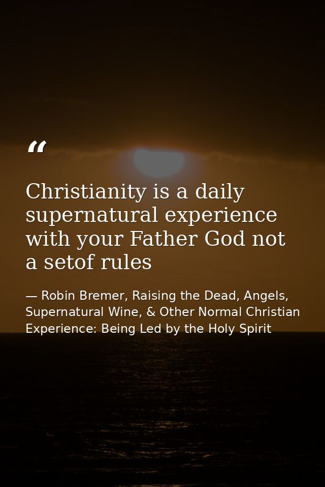 Christianity is a daily supernatural experience with your Father God not a setof rules — Robin Bremer, Raising the Dead, Angels, Supernatural Wine, & Other Normal Christian Experience: Being Led by the Holy Spirit