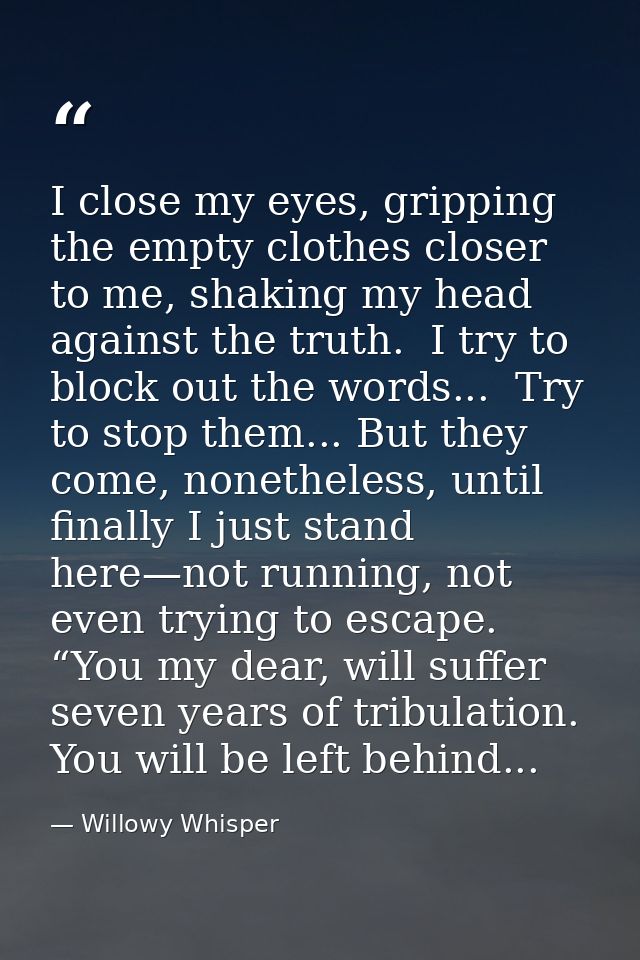 I close my eyes, gripping the empty clothes closer to me, shaking my head against the truth.  I try to block out the wor — Willowy Whisper