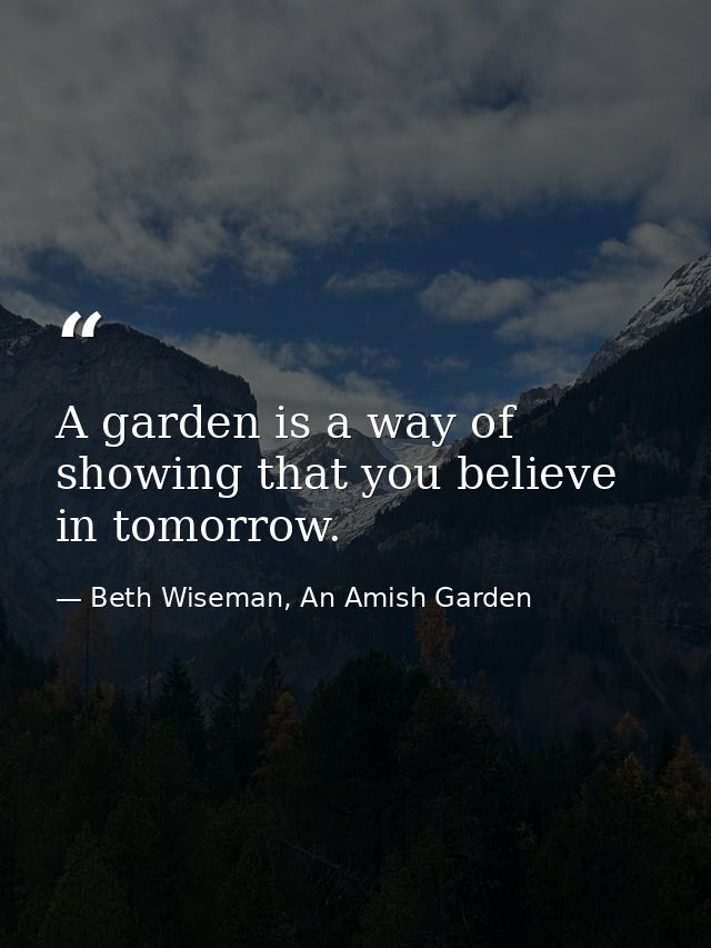 A garden is a way of showing that you believe in tomorrow. — Beth Wiseman, An Amish Garden