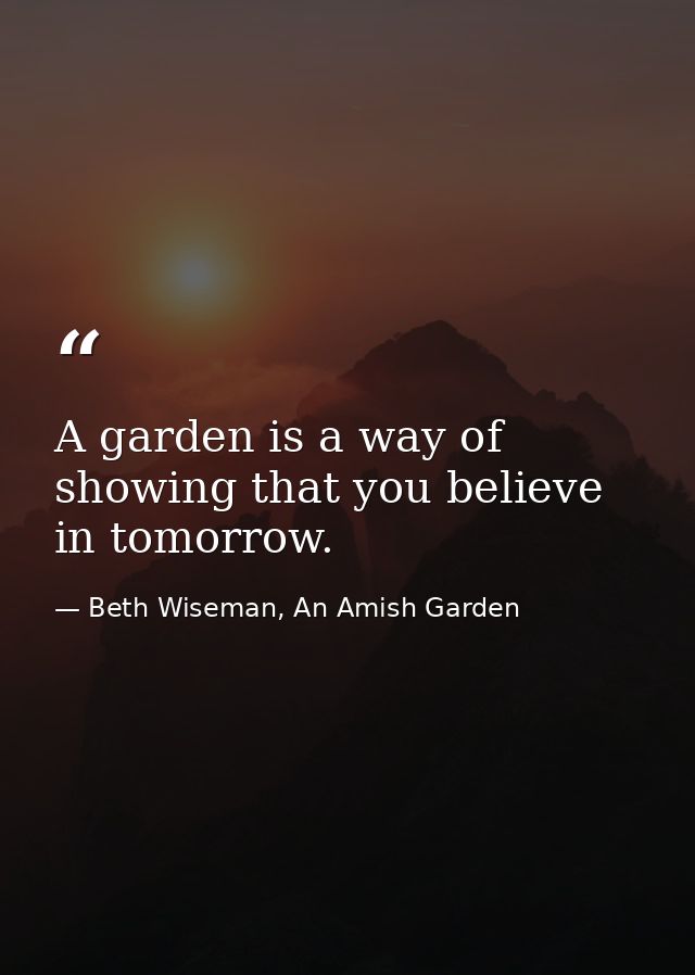 A garden is a way of showing that you believe in tomorrow. — Beth Wiseman, An Amish Garden