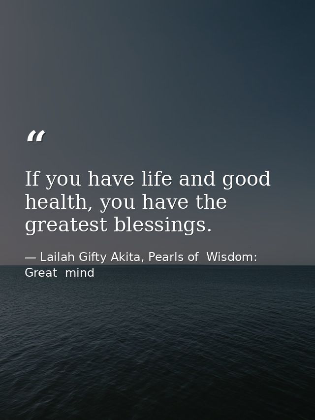 If you have life and good health, you have the greatest blessings. — Lailah Gifty Akita, Pearls of  Wisdom: Great  mind