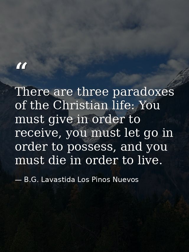 There are three paradoxes of the Christian life: You must give in order to receive, you must let go in order to possess, — B.G. Lavastida Los Pinos Nuevos