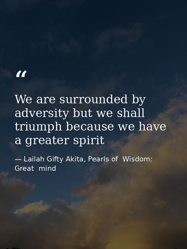 We are surrounded by adversity but we shall triumph because we have a greater spirit — Lailah Gifty Akita, Pearls of  Wisdom: Great  mind