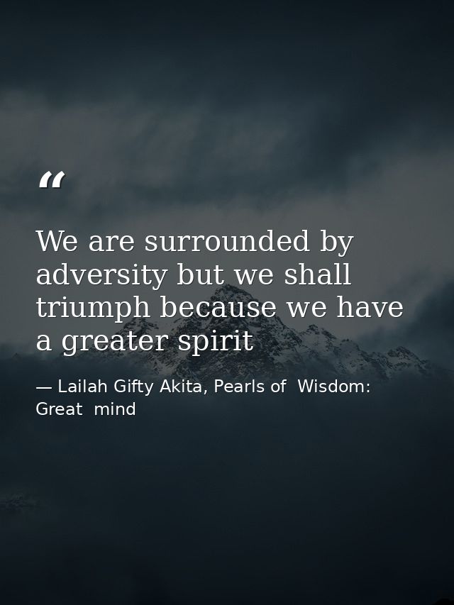 We are surrounded by adversity but we shall triumph because we have a greater spirit — Lailah Gifty Akita, Pearls of  Wisdom: Great  mind
