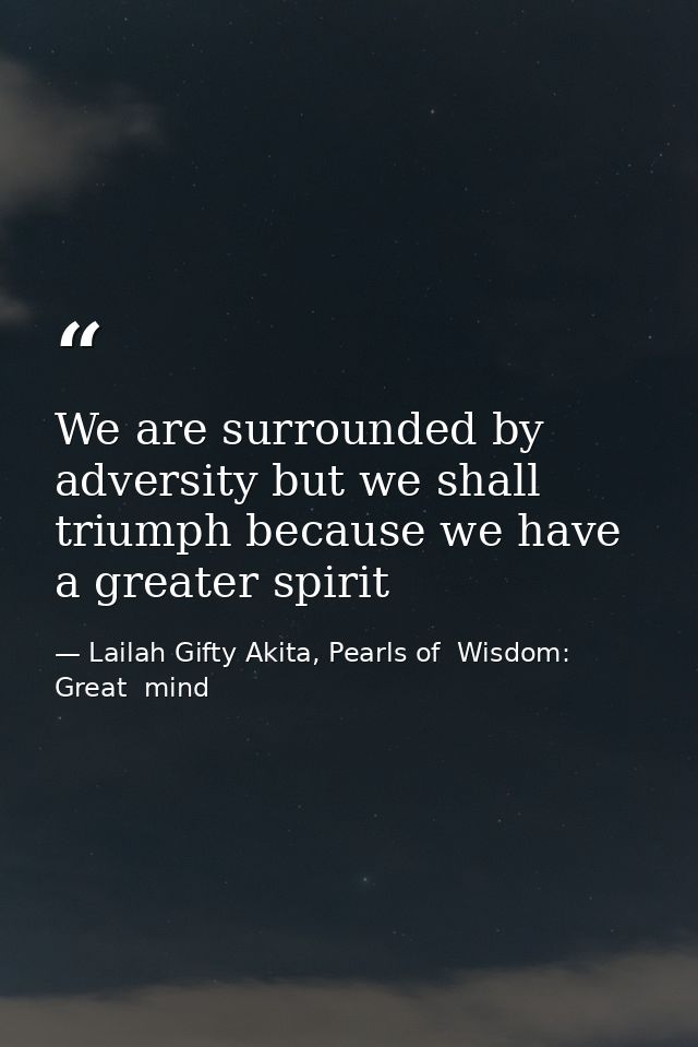 We are surrounded by adversity but we shall triumph because we have a greater spirit — Lailah Gifty Akita, Pearls of  Wisdom: Great  mind