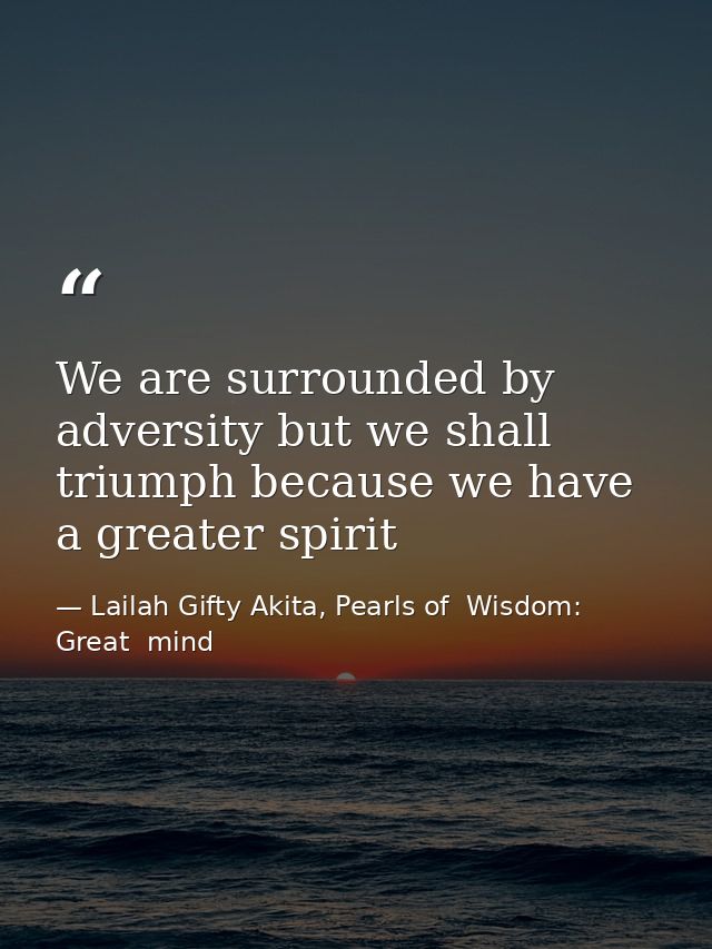 We are surrounded by adversity but we shall triumph because we have a greater spirit — Lailah Gifty Akita, Pearls of  Wisdom: Great  mind
