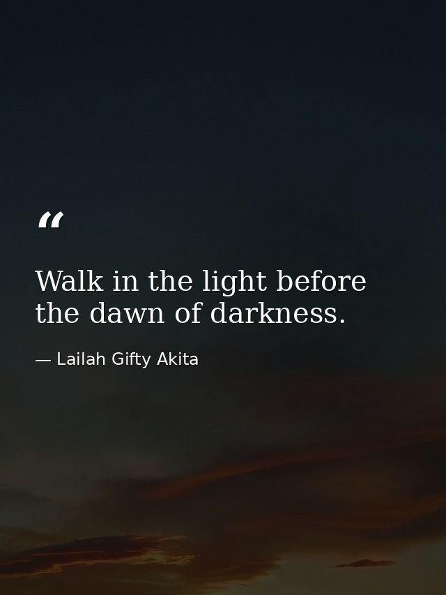 Walk in the light before the dawn of darkness. — Lailah Gifty Akita