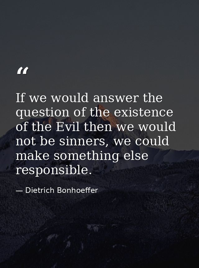 If we would answer the question of the existence of the Evil then we would not be sinners, we could make something else  — Dietrich Bonhoeffer