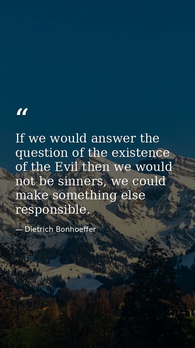 If we would answer the question of the existence of the Evil then we would not be sinners, we could make something else  — Dietrich Bonhoeffer