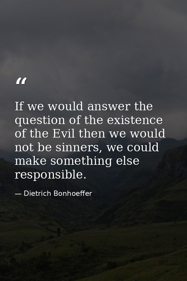 If we would answer the question of the existence of the Evil then we would not be sinners, we could make something else  — Dietrich Bonhoeffer