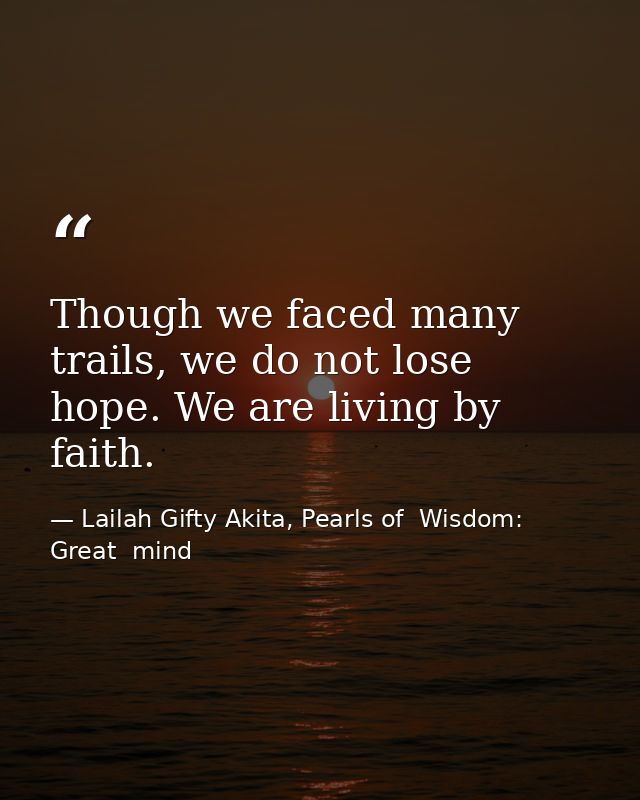 Though we faced many trails, we do not lose hope. We are living by faith. — Lailah Gifty Akita, Pearls of  Wisdom: Great  mind