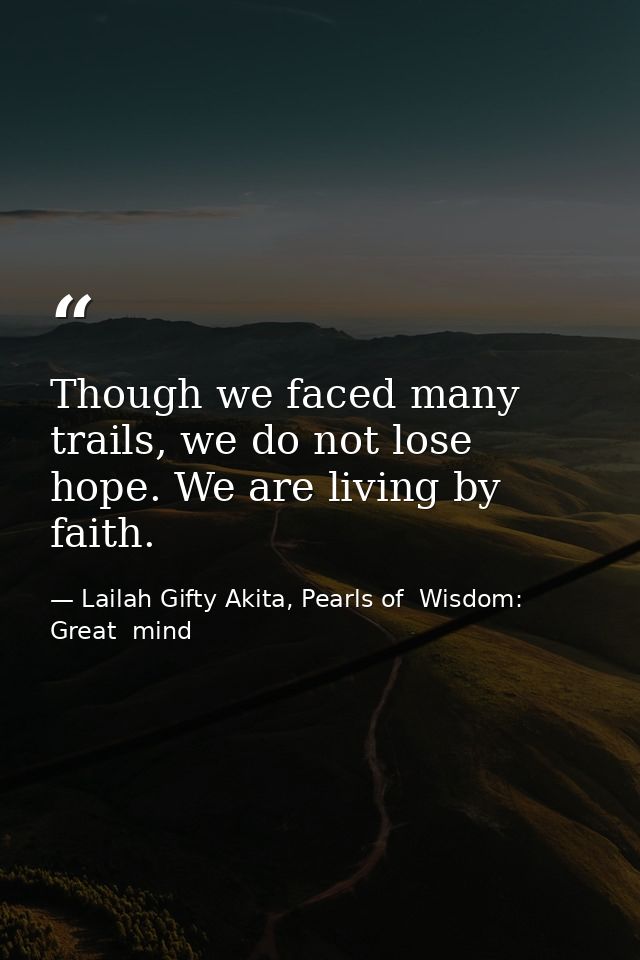 Though we faced many trails, we do not lose hope. We are living by faith. — Lailah Gifty Akita, Pearls of  Wisdom: Great  mind