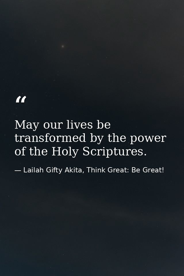 May our lives be transformed by the power of the Holy Scriptures. — Lailah Gifty Akita, Think Great: Be Great!