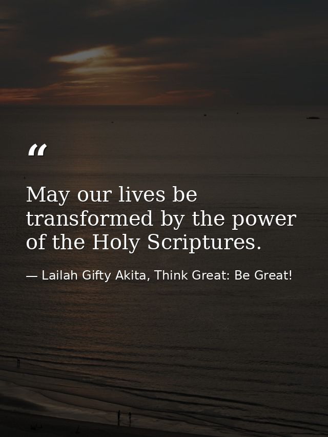 May our lives be transformed by the power of the Holy Scriptures. — Lailah Gifty Akita, Think Great: Be Great!