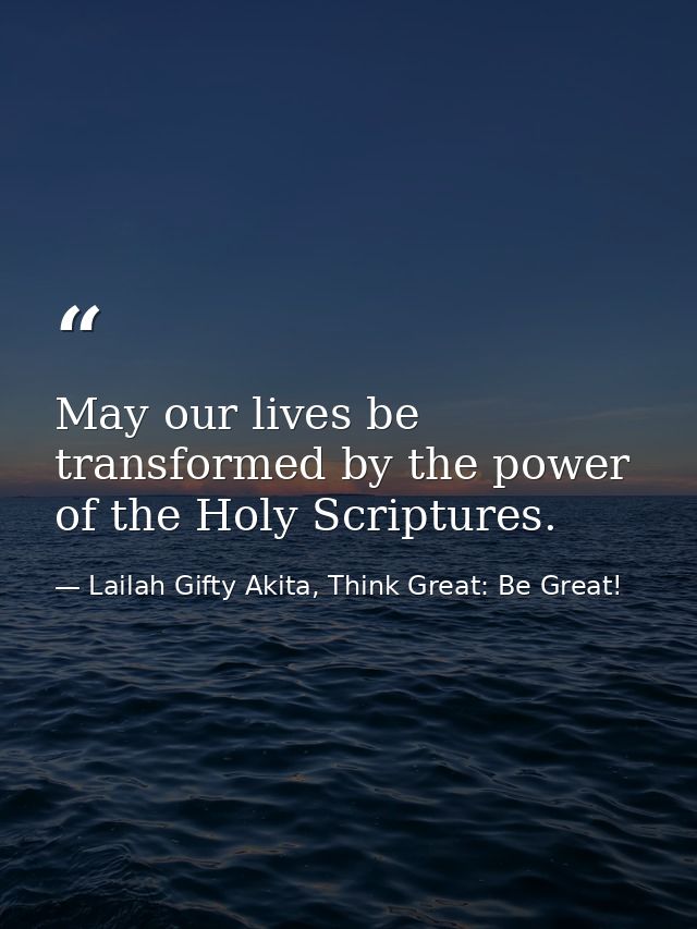 May our lives be transformed by the power of the Holy Scriptures. — Lailah Gifty Akita, Think Great: Be Great!