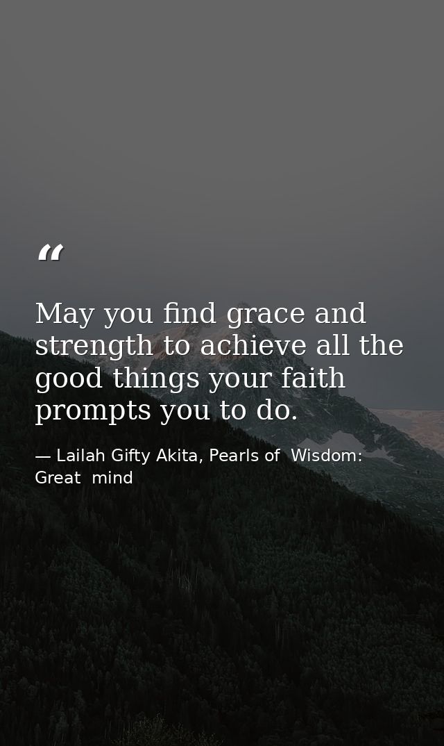 May you find grace and strength to achieve all the good things your faith prompts you to do. — Lailah Gifty Akita, Pearls of  Wisdom: Great  mind