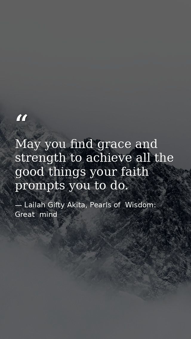May you find grace and strength to achieve all the good things your faith prompts you to do. — Lailah Gifty Akita, Pearls of  Wisdom: Great  mind