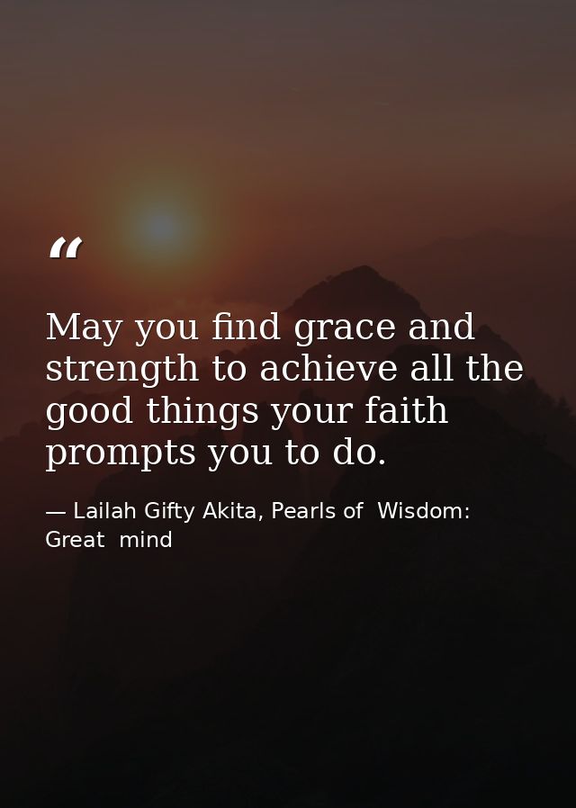May you find grace and strength to achieve all the good things your faith prompts you to do. — Lailah Gifty Akita, Pearls of  Wisdom: Great  mind