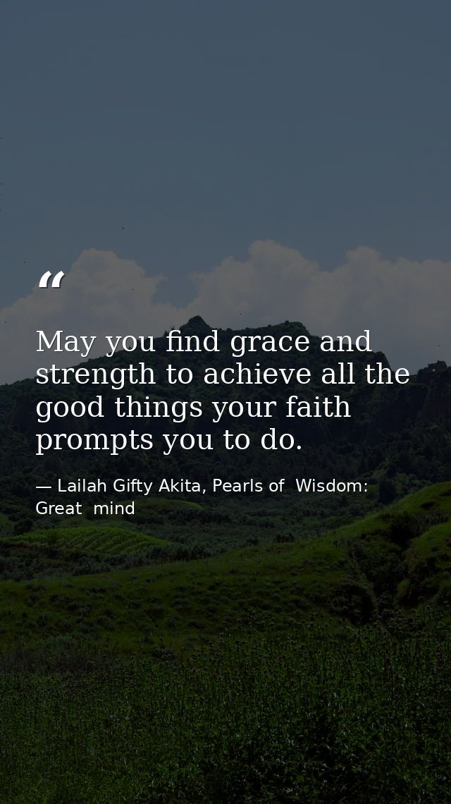May you find grace and strength to achieve all the good things your faith prompts you to do. — Lailah Gifty Akita, Pearls of  Wisdom: Great  mind