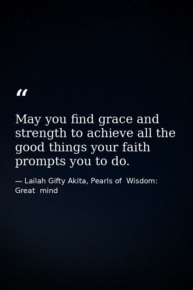 May you find grace and strength to achieve all the good things your faith prompts you to do. — Lailah Gifty Akita, Pearls of  Wisdom: Great  mind